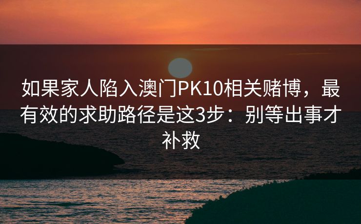 如果家人陷入澳门PK10相关赌博，最有效的求助路径是这3步：别等出事才补救