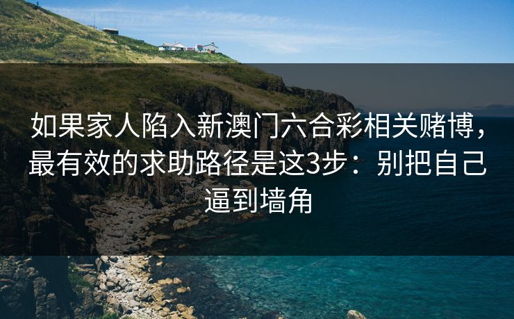 如果家人陷入新澳门六合彩相关赌博,最有效的求助路径是这3步:别把自己逼到墙角 如果家人陷入新澳门六合彩相关赌博,最有效的求助路径是这3步:别把自己逼到墙角
