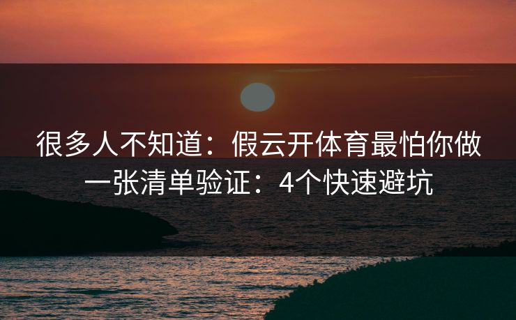 很多人不知道：假云开体育最怕你做一张清单验证：4个快速避坑