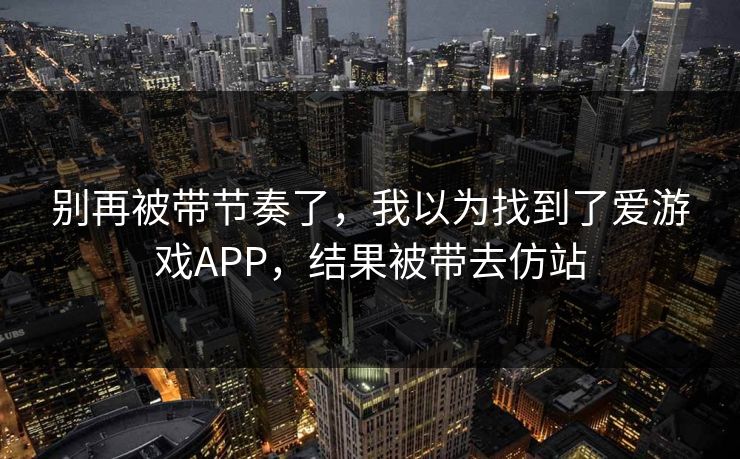 别再被带节奏了，我以为找到了爱游戏APP，结果被带去仿站