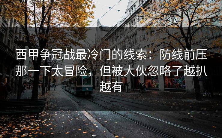 西甲争冠战最冷门的线索:防线前压那一下太冒险,但被大伙忽略了越扒越有