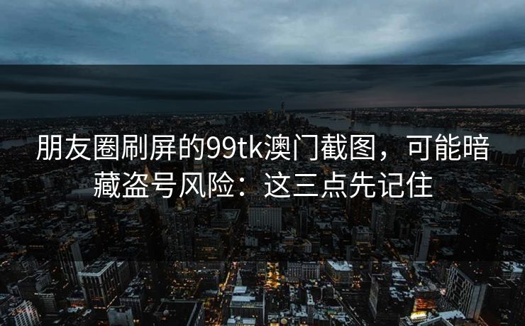 朋友圈刷屏的99tk澳门截图，可能暗藏盗号风险：这三点先记住