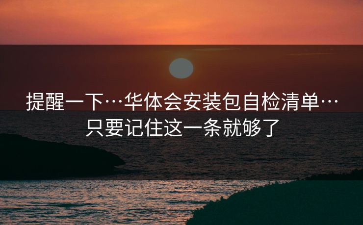 提醒一下…华体会安装包自检清单…只要记住这一条就够了