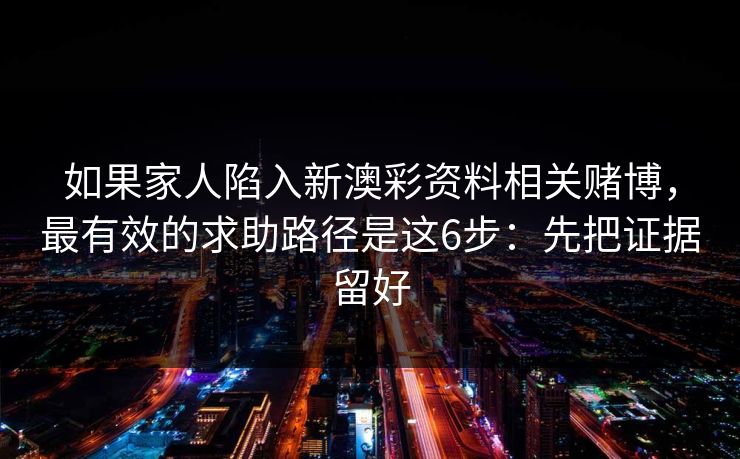 如果家人陷入新澳彩资料相关赌博,最有效的求助路径是这6步:先把证据留好