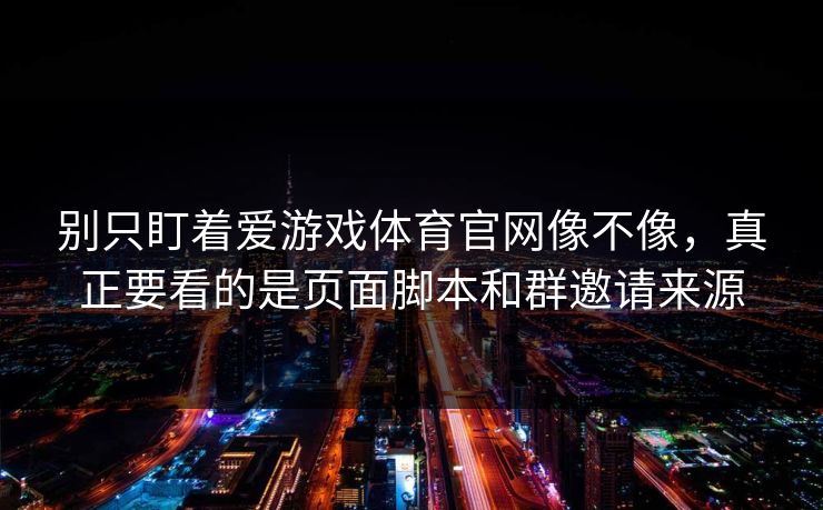 别只盯着爱游戏体育官网像不像,真正要看的是页面脚本和群邀请来源