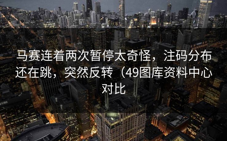 马赛连着两次暂停太奇怪,注码分布还在跳,突然反转(49图库资料中心对比