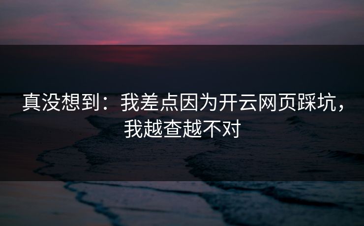 真没想到:我差点因为开云网页踩坑,我越查越不对