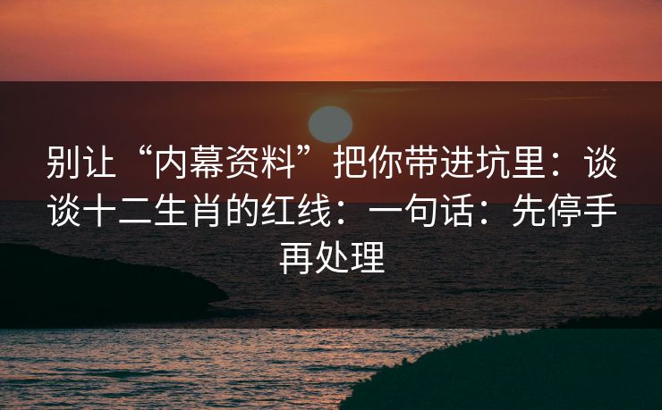 别让“内幕资料”把你带进坑里：谈谈十二生肖的红线：一句话：先停手再处理